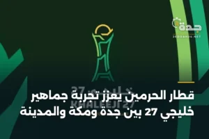 قطار الحرمين يعزز تجربة جماهير خليجي 27 بين جدة ومكة والمدينة 4 article 362580