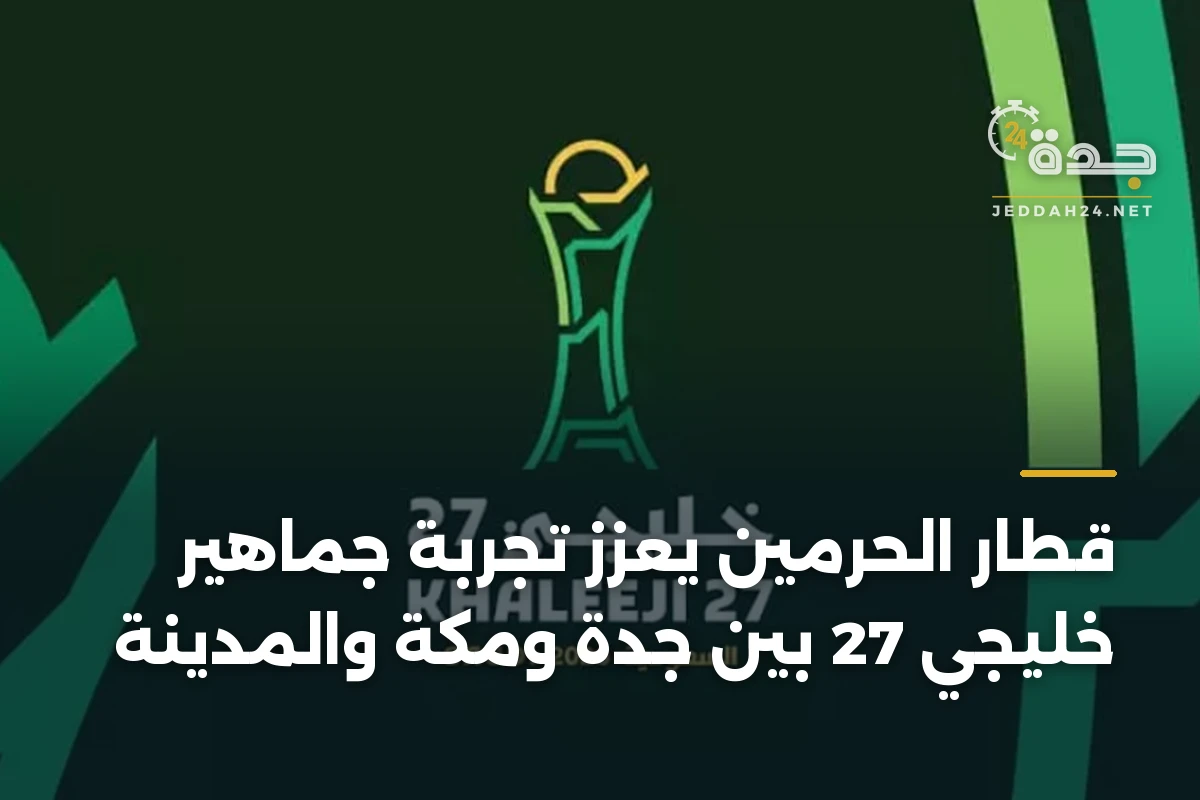 قطار الحرمين يعزز تجربة جماهير خليجي 27 بين جدة ومكة والمدينة