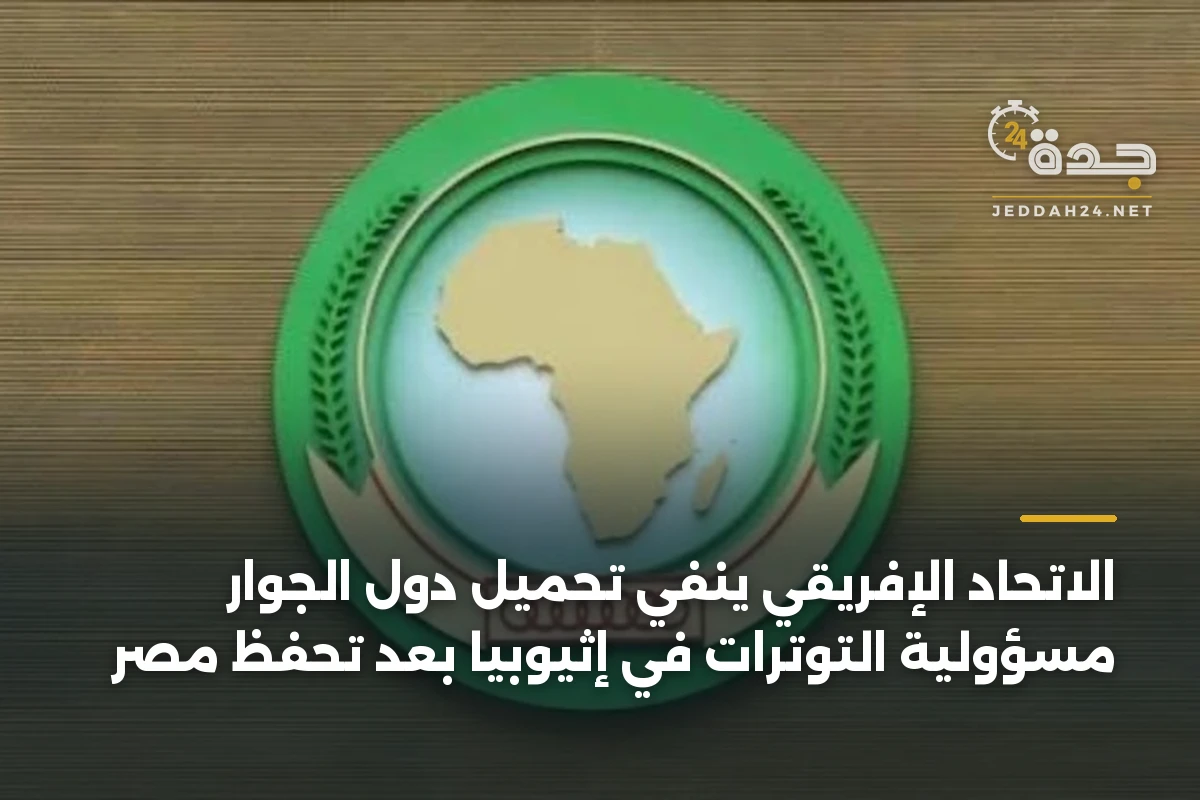 الاتحاد الإفريقي ينفي تحميل دول الجوار مسؤولية التوترات في إثيوبيا بعد تحفظ مصر