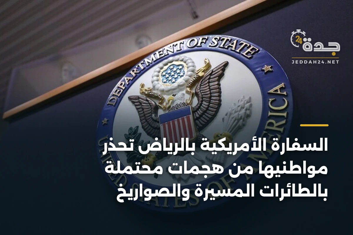 السفارة الأمريكية بالرياض تحذر مواطنيها من هجمات محتملة بالطائرات المسيرة والصواريخ