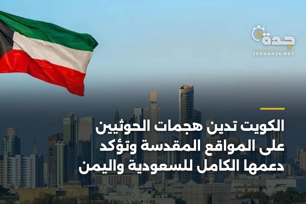 الكويت تدين هجمات الحوثيين على المواقع المقدسة وتؤكد دعمها الكامل للسعودية واليمن