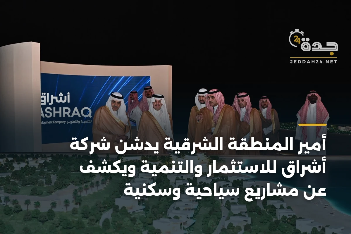 أمير المنطقة الشرقية يدشّن شركة أشراق للاستثمار والتنمية ويكشف عن مشاريع سياحية وسكنية