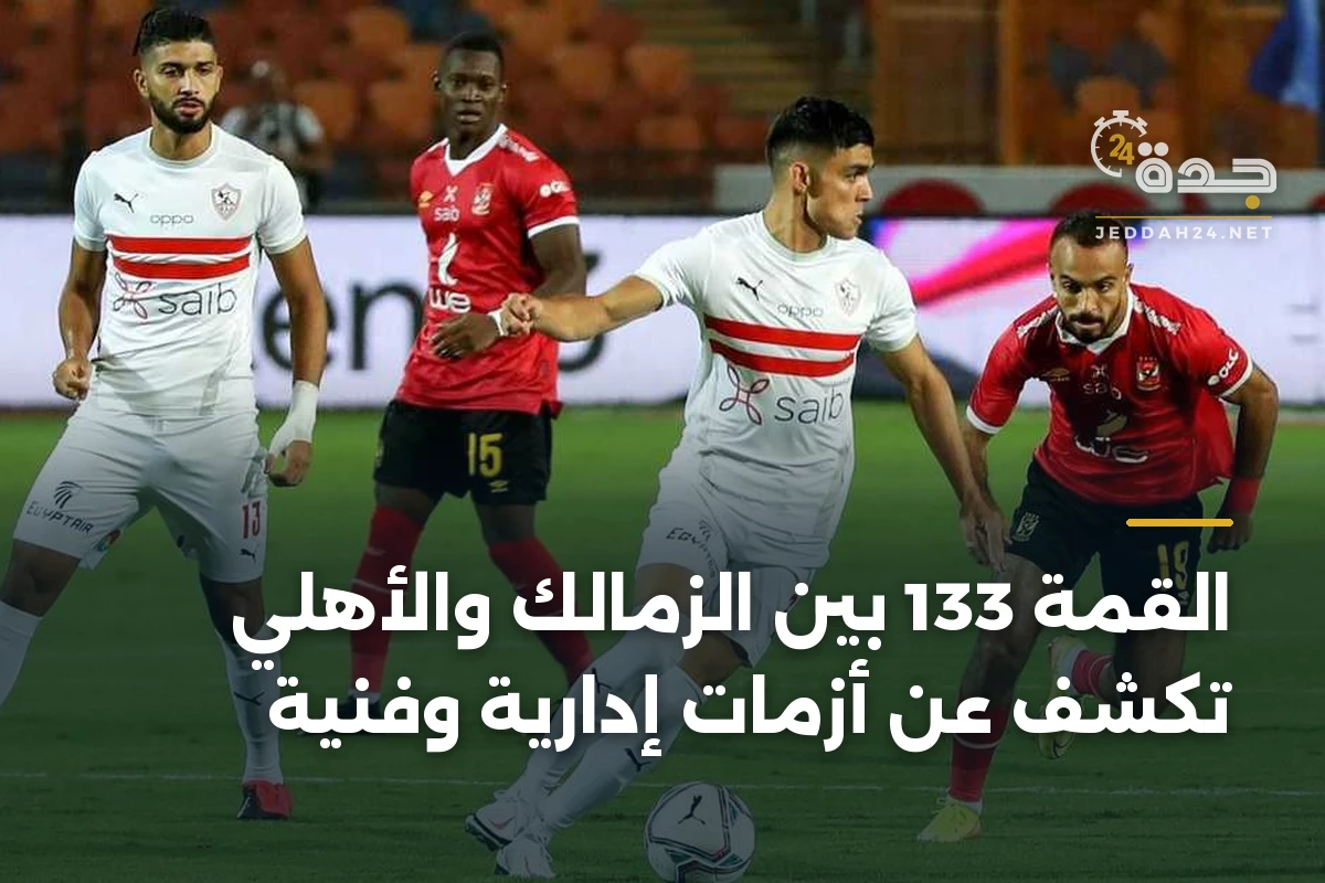 القمة 133 بين الزمالك والأهلي تكشف عن أزمات إدارية وفنية