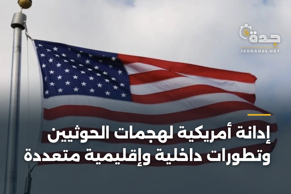 إدانة أمريكية لهجمات الحوثيين وتطورات داخلية وإقليمية متعددة
