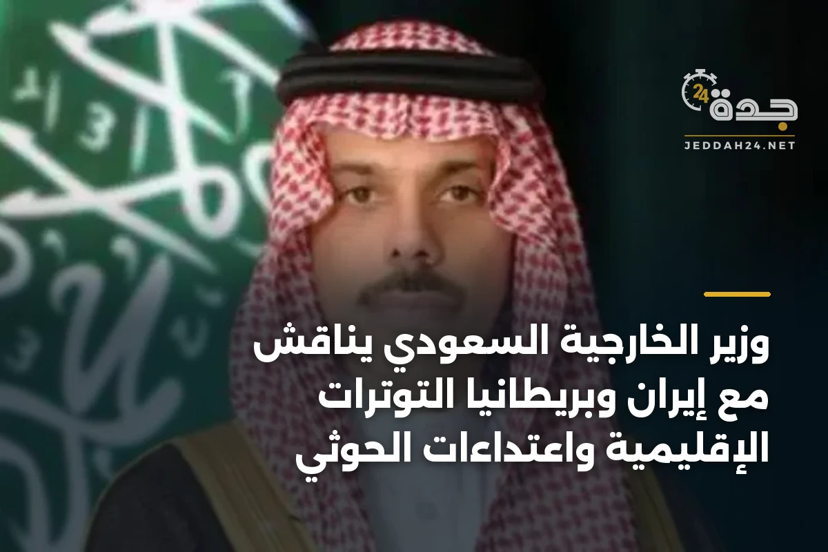 وزير الخارجية السعودي يناقش مع إيران وبريطانيا التوترات الإقليمية واعتداءات الحوثي