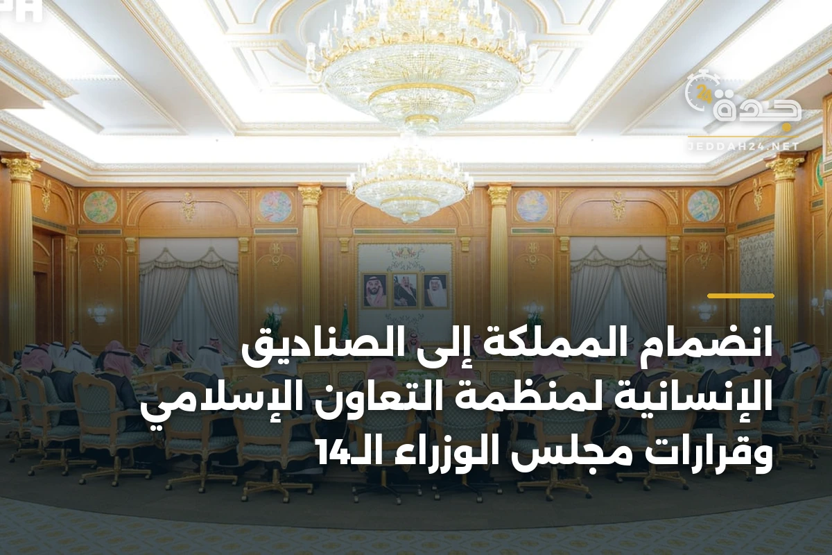انضمام المملكة إلى الصناديق الإنسانية لمنظمة التعاون الإسلامي وقرارات مجلس الوزراء الـ14