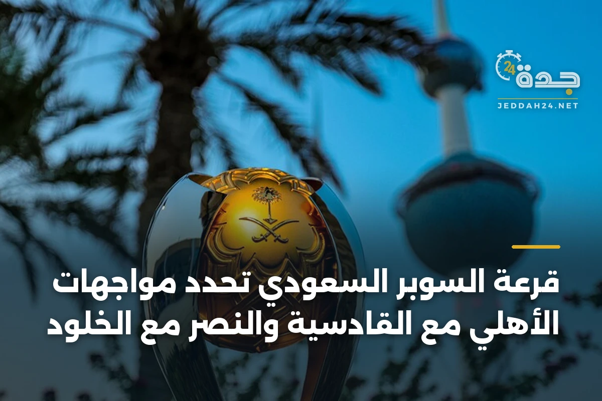 قرعة السوبر السعودي تحدد مواجهات الأهلي مع القادسية والنصر مع الخلود 1 قرعة السوبر السعودي تحدد مواجهات الأهلي مع القادسية والنصر مع الخلود