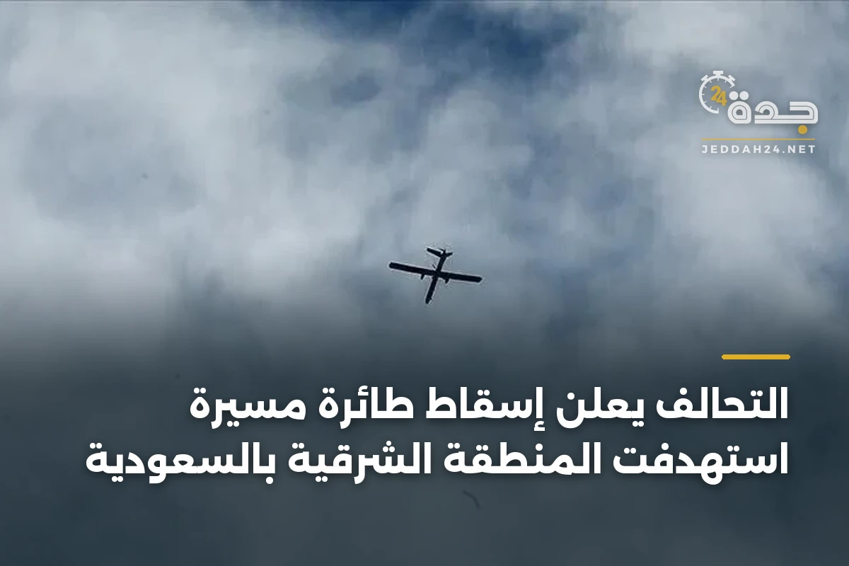 التحالف يعلن إسقاط طائرة مسيرة استهدفت المنطقة الشرقية بالسعودية