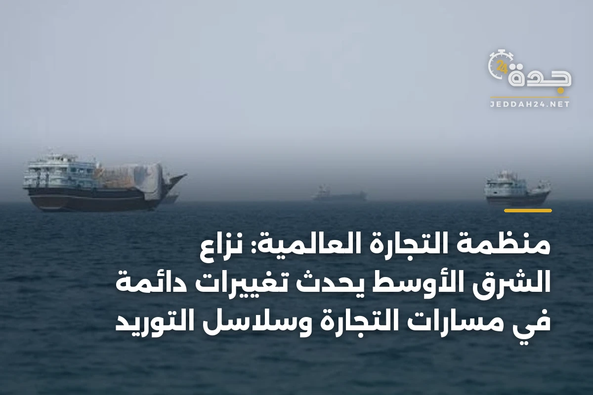 منظمة التجارة العالمية: نزاع الشرق الأوسط يُحدث تغييرات دائمة في مسارات التجارة وسلاسل التوريد