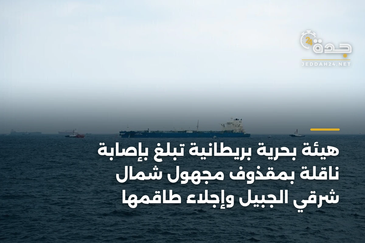 هيئة بحرية بريطانية تبلغ بإصابة ناقلة بمقذوف مجهول شمال شرقي الجبيل وإجلاء طاقمها