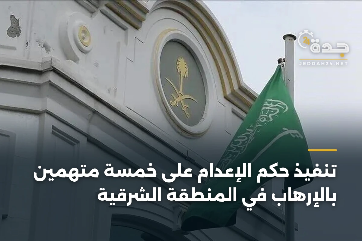 تنفيذ حكم الإعدام على خمسة متهمين بالإرهاب في المنطقة الشرقية