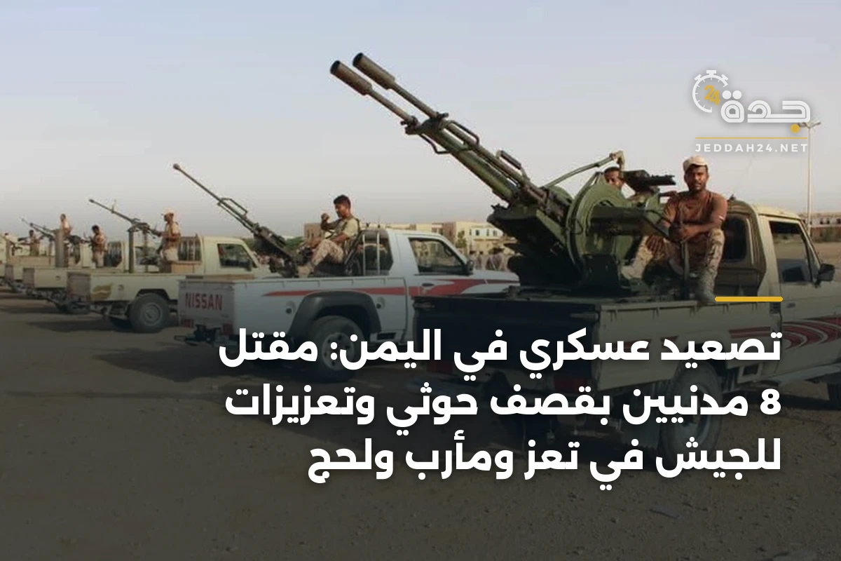 تصعيد عسكري في اليمن: مقتل 8 مدنيين بقصف حوثي وتعزيزات للجيش في تعز ومأرب ولحج