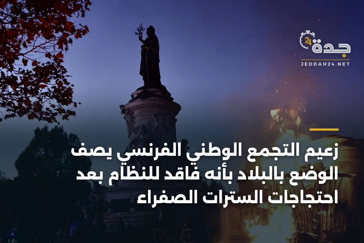 زعيم التجمع الوطني الفرنسي يصف الوضع بالبلاد بأنه فاقد للنظام بعد احتجاجات السترات الصفراء