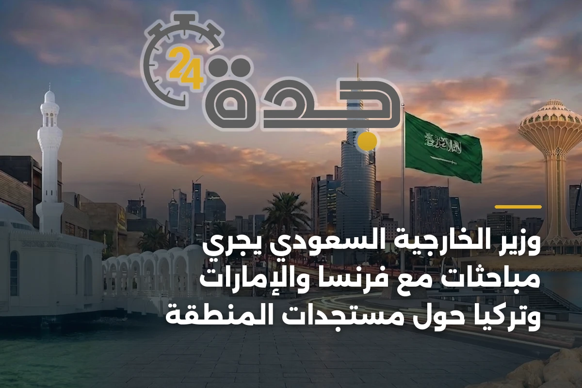 وزير الخارجية السعودي يجري مباحثات مع فرنسا والإمارات وتركيا حول مستجدات المنطقة