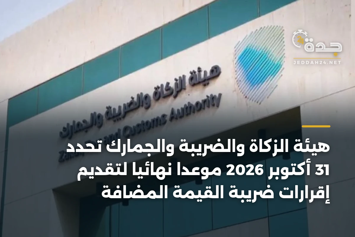 هيئة الزكاة والضريبة والجمارك تحدد 31 أكتوبر 2026 موعدًا نهائيًا لتقديم إقرارات ضريبة القيمة المضافة