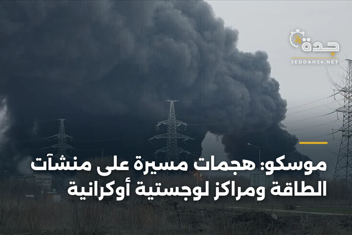 موسكو: هجمات مسيّرة على منشآت الطاقة ومراكز لوجستية أوكرانية