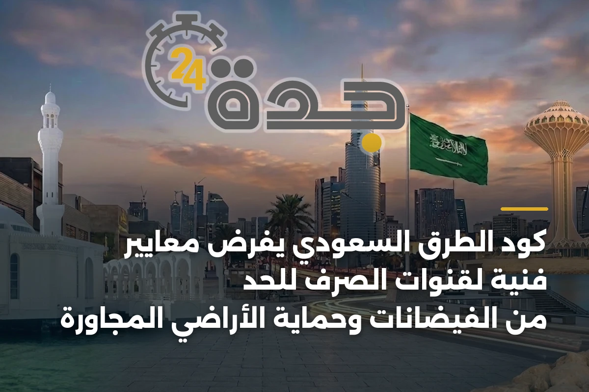 كود الطرق السعودي يفرض معايير فنية لقنوات الصرف للحد من الفيضانات وحماية الأراضي المجاورة 1 كود الطرق السعودي يفرض معايير فنية لقنوات الصرف للحد من الفيضانات وحماية الأراضي المجاورة