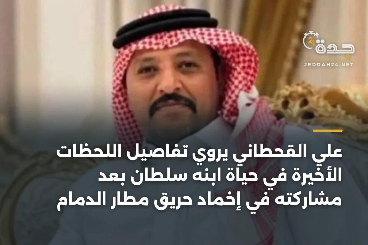 علي القحطاني يروي تفاصيل اللحظات الأخيرة في حياة ابنه سلطان بعد مشاركته في إخماد حريق مطار الدمام