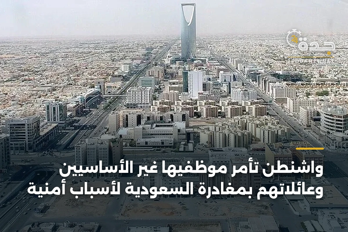 واشنطن تأمر موظفيها غير الأساسيين وعائلاتهم بمغادرة السعودية لأسباب أمنية