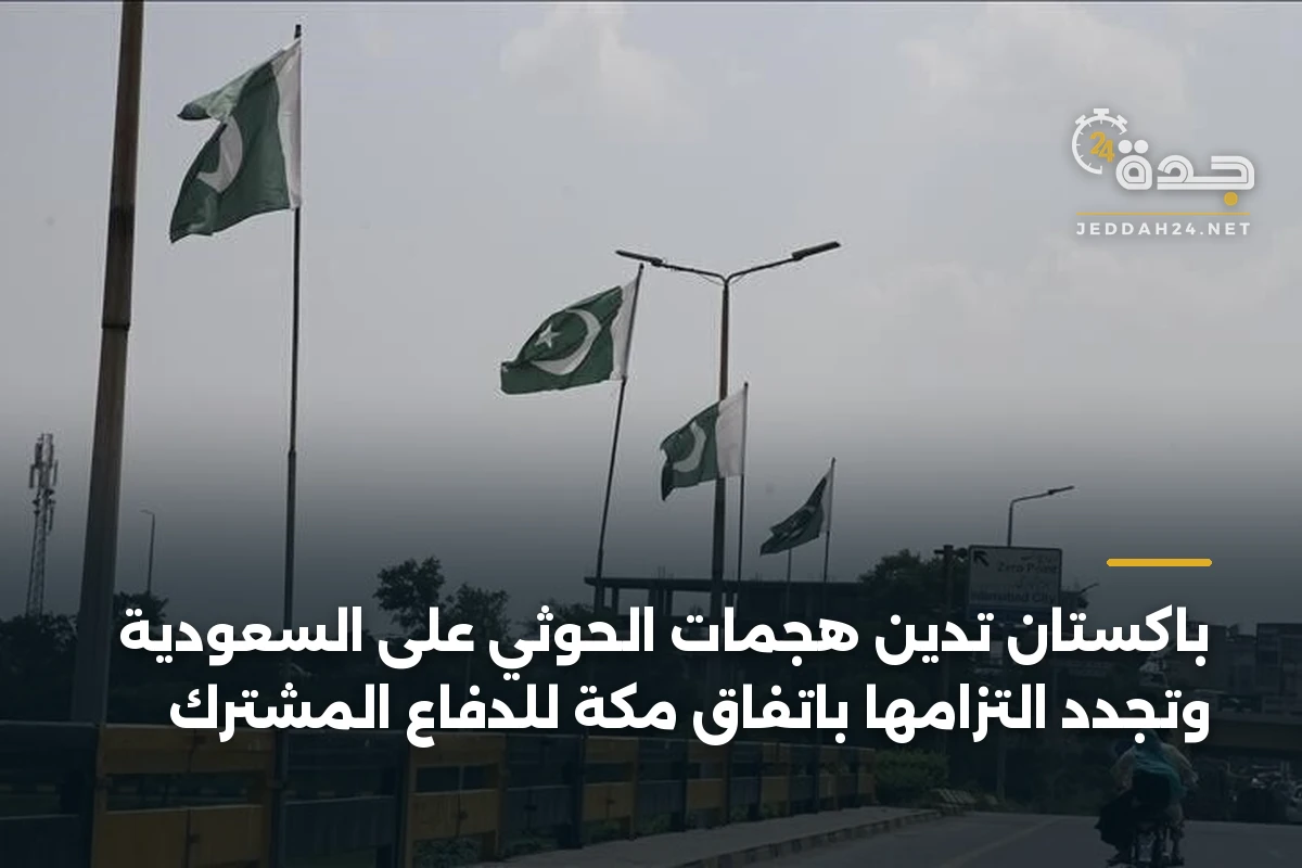 باكستان تدين هجمات الحوثي على السعودية وتجدد التزامها باتفاق مكة للدفاع المشترك