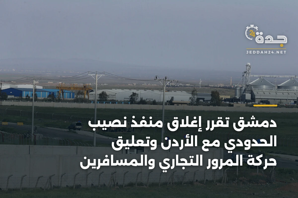 دمشق تقرر إغلاق منفذ نصيب الحدودي مع الأردن وتعليق حركة المرور التجاري والمسافرين