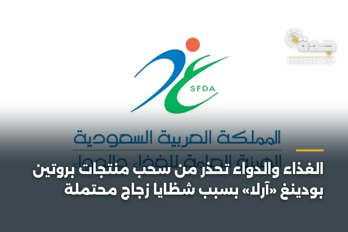 الغذاء والدواء تُحذر من سحب منتجات بروتين بودينغ «آرلا» بسبب شظايا زجاج محتملة