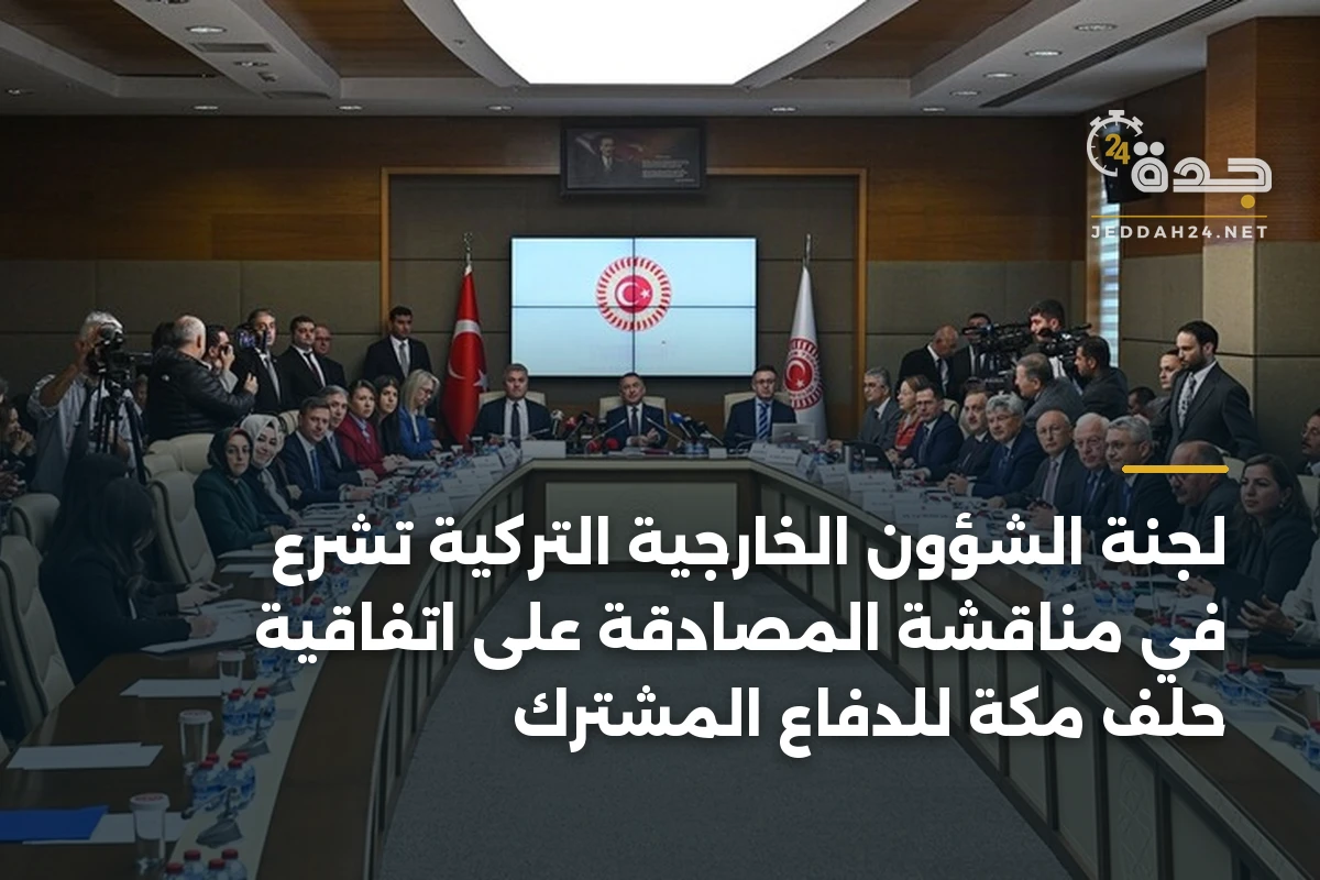 لجنة الشؤون الخارجية التركية تشرع في مناقشة المصادقة على اتفاقية حلف مكة للدفاع المشترك