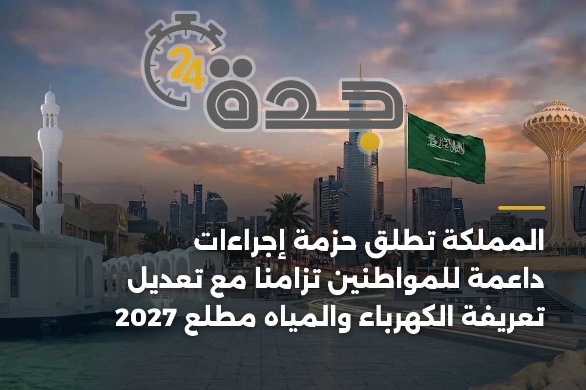 المملكة تطلق حزمة إجراءات داعمة للمواطنين تزامناً مع تعديل تعريفة الكهرباء والمياه مطلع 2027