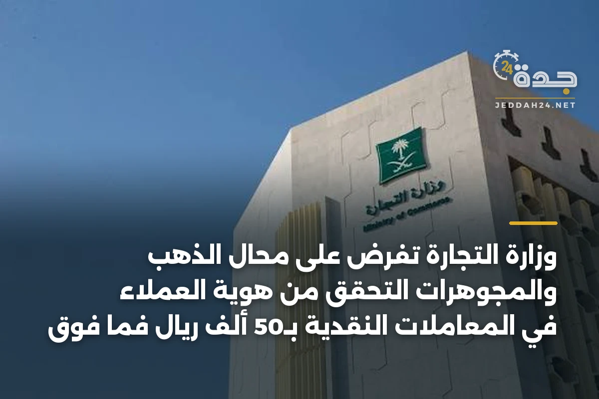 وزارة التجارة تفرض على محال الذهب والمجوهرات التحقق من هوية العملاء في المعاملات النقدية بـ50 ألف ريال فما فوق