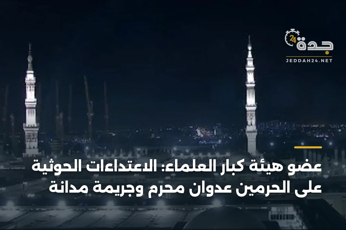 عضو هيئة كبار العلماء: الاعتداءات الحوثية على الحرمين عدوان محرم وجريمة مدانة